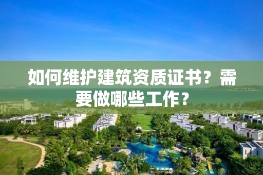 如何維護建筑資質證書？需要做哪些工作？