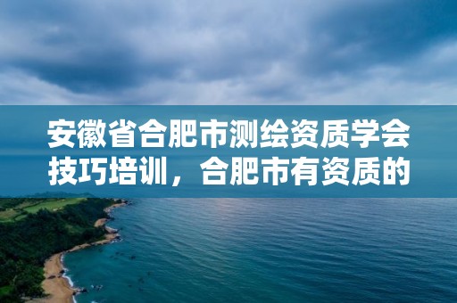 安徽省合肥市測繪資質學會技巧培訓，合肥市有資質的測繪公司