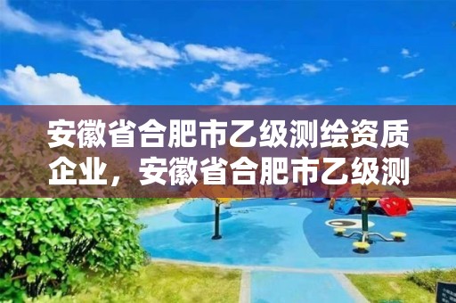 安徽省合肥市乙級(jí)測(cè)繪資質(zhì)企業(yè)，安徽省合肥市乙級(jí)測(cè)繪資質(zhì)企業(yè)有多少家