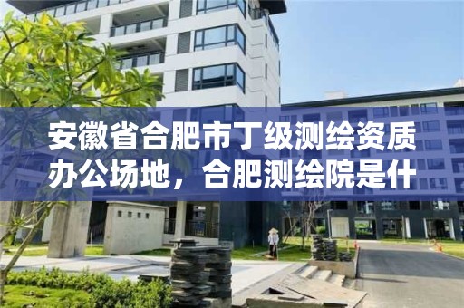 安徽省合肥市丁級測繪資質辦公場地，合肥測繪院是什么單位