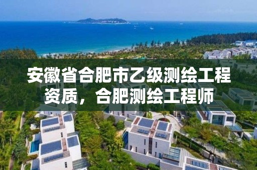 安徽省合肥市乙級測繪工程資質，合肥測繪工程師