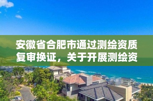 安徽省合肥市通過測繪資質復審換證，關于開展測繪資質復審換證工作的通知