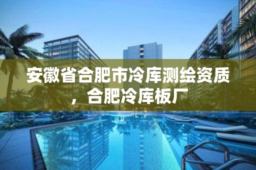 安徽省合肥市冷庫(kù)測(cè)繪資質(zhì)，合肥冷庫(kù)板廠