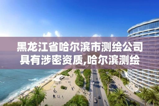 黑龍江省哈爾濱市測(cè)繪公司具有涉密資質(zhì),哈爾濱測(cè)繪公司電話