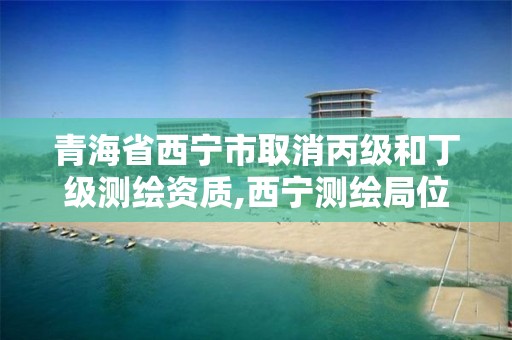 青海省西寧市取消丙級和丁級測繪資質,西寧測繪局位置