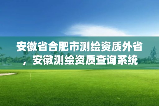 安徽省合肥市測繪資質(zhì)外省，安徽測繪資質(zhì)查詢系統(tǒng)