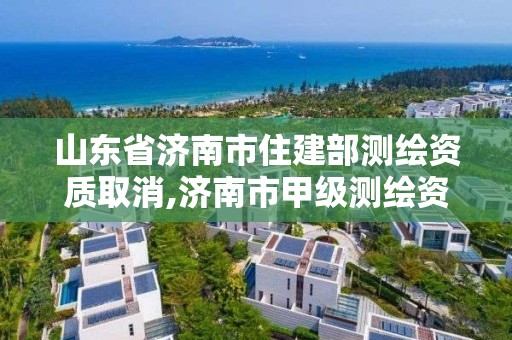 山東省濟南市住建部測繪資質取消,濟南市甲級測繪資質單位