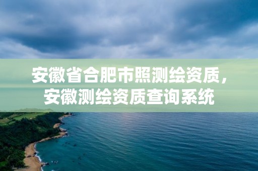 安徽省合肥市照測(cè)繪資質(zhì)，安徽測(cè)繪資質(zhì)查詢(xún)系統(tǒng)