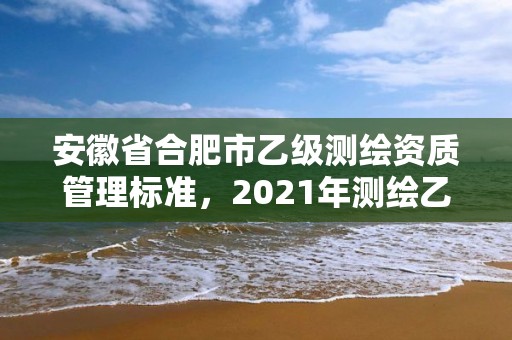 安徽省合肥市乙級測繪資質管理標準，2021年測繪乙級資質