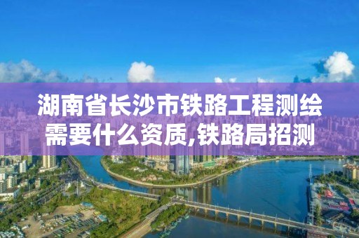 湖南省長沙市鐵路工程測繪需要什么資質(zhì),鐵路局招測繪工程都干什么。