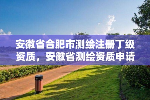 安徽省合肥市測繪注冊(cè)丁級(jí)資質(zhì)，安徽省測繪資質(zhì)申請(qǐng)