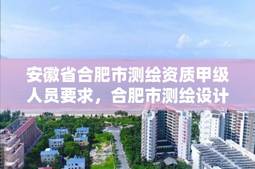 安徽省合肥市測繪資質甲級人員要求，合肥市測繪設計