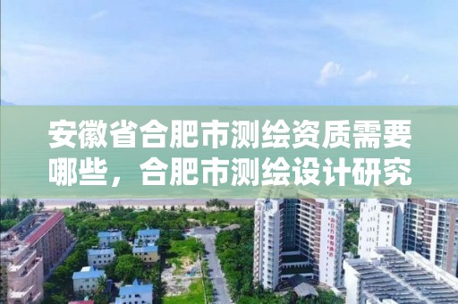 安徽省合肥市測繪資質需要哪些，合肥市測繪設計研究院屬于企業嗎?