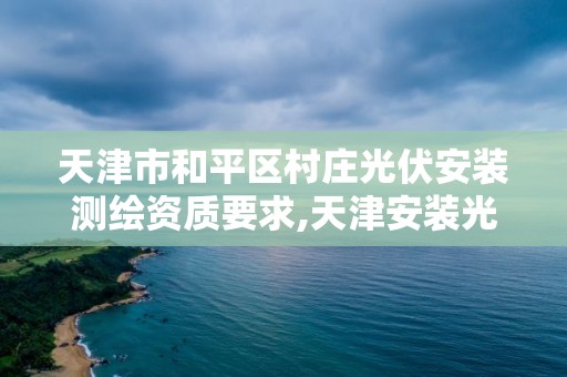 天津市和平區村莊光伏安裝測繪資質要求,天津安裝光伏發電。