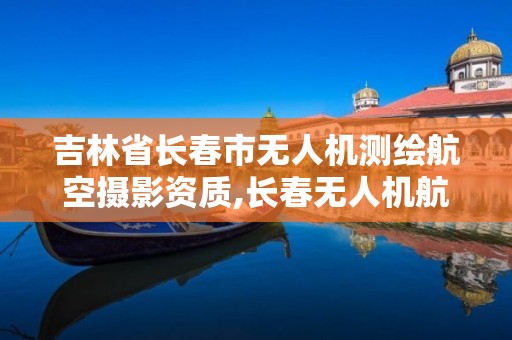 吉林省長春市無人機測繪航空攝影資質,長春無人機航展。