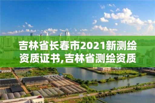 吉林省長春市2021新測繪資質(zhì)證書,吉林省測繪資質(zhì)查詢。