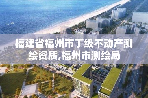 福建省福州市丁級不動產測繪資質,福州市測繪局