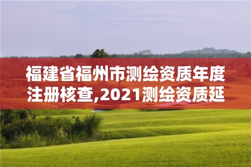 福建省福州市測繪資質年度注冊核查,2021測繪資質延期公告福建省