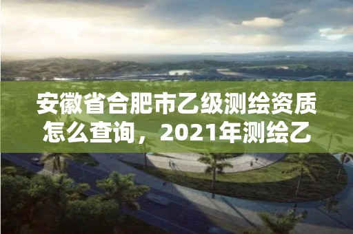 安徽省合肥市乙級測繪資質怎么查詢，2021年測繪乙級資質申報條件