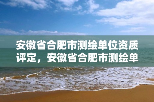 安徽省合肥市測繪單位資質評定，安徽省合肥市測繪單位資質評定辦法