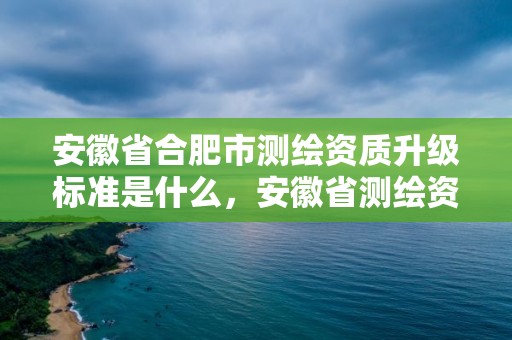 安徽省合肥市測繪資質升級標準是什么，安徽省測繪資質申請