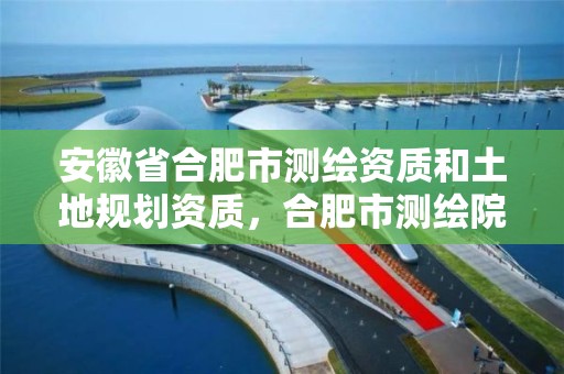 安徽省合肥市測繪資質和土地規劃資質，合肥市測繪院