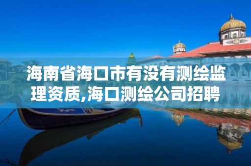 海南省海口市有沒有測繪監理資質,海口測繪公司招聘