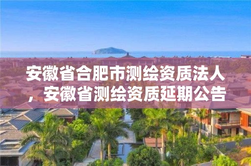 安徽省合肥市測(cè)繪資質(zhì)法人，安徽省測(cè)繪資質(zhì)延期公告