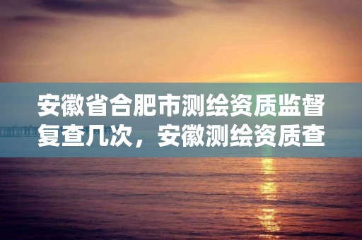 安徽省合肥市測繪資質監督復查幾次，安徽測繪資質查詢系統