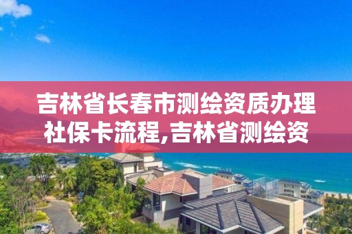 吉林省長春市測繪資質辦理社保卡流程,吉林省測繪資質管理平臺。