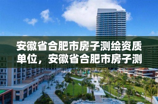 安徽省合肥市房子測繪資質單位，安徽省合肥市房子測繪資質單位有哪些