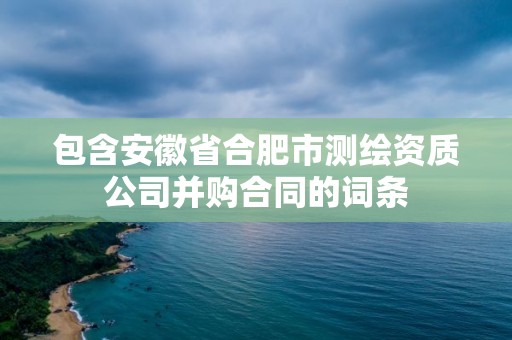 包含安徽省合肥市測繪資質(zhì)公司并購合同的詞條