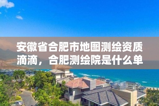 安徽省合肥市地圖測繪資質滴滴，合肥測繪院是什么單位