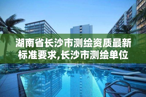 湖南省長沙市測繪資質最新標準要求,長沙市測繪單位招聘。