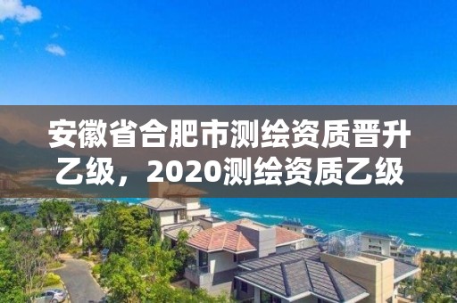 安徽省合肥市測(cè)繪資質(zhì)晉升乙級(jí)，2020測(cè)繪資質(zhì)乙級(jí)標(biāo)準(zhǔn)