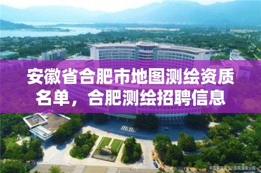 安徽省合肥市地圖測繪資質(zhì)名單，合肥測繪招聘信息