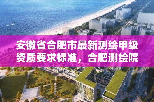 安徽省合肥市最新測繪甲級資質要求標準，合肥測繪院待遇怎么樣