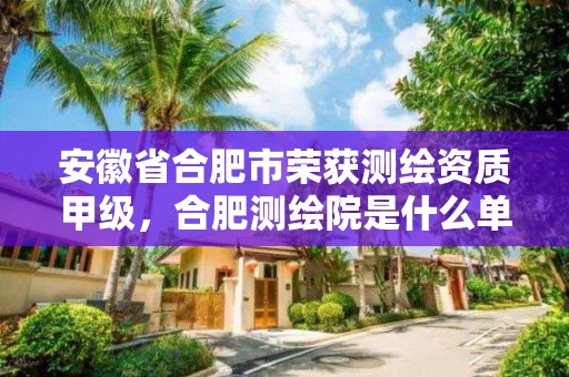 安徽省合肥市榮獲測繪資質(zhì)甲級，合肥測繪院是什么單位