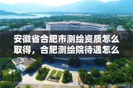 安徽省合肥市測繪資質(zhì)怎么取得，合肥測繪院待遇怎么樣