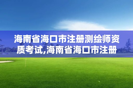 海南省海口市注冊測繪師資質考試,海南省海口市注冊測繪師資質考試時間