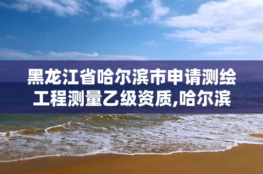 黑龍江省哈爾濱市申請測繪工程測量乙級資質(zhì),哈爾濱測繪招聘