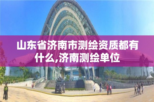 山東省濟南市測繪資質(zhì)都有什么,濟南測繪單位