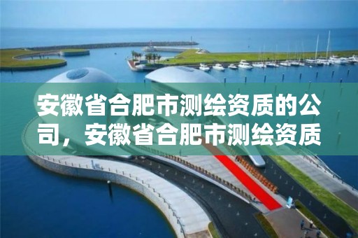 安徽省合肥市測繪資質的公司，安徽省合肥市測繪資質的公司有哪些