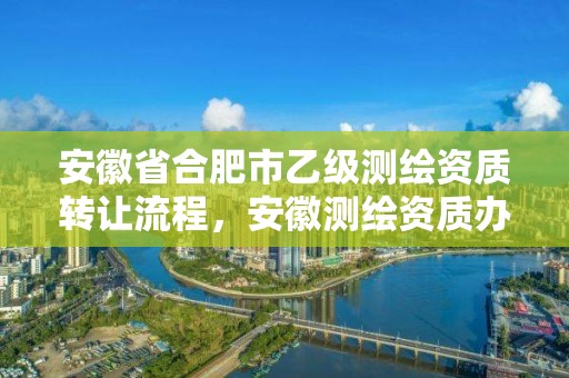 安徽省合肥市乙級測繪資質(zhì)轉(zhuǎn)讓流程，安徽測繪資質(zhì)辦理