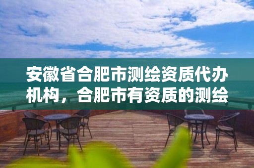 安徽省合肥市測繪資質代辦機構，合肥市有資質的測繪公司