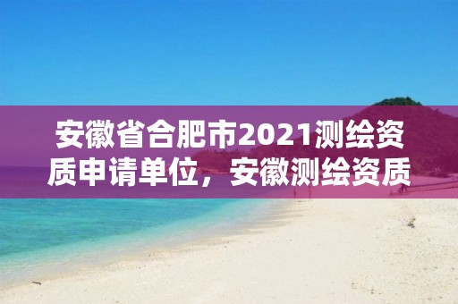 安徽省合肥市2021測繪資質申請單位，安徽測繪資質辦理