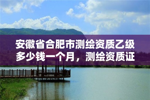 安徽省合肥市測繪資質乙級多少錢一個月，測繪資質證書乙級