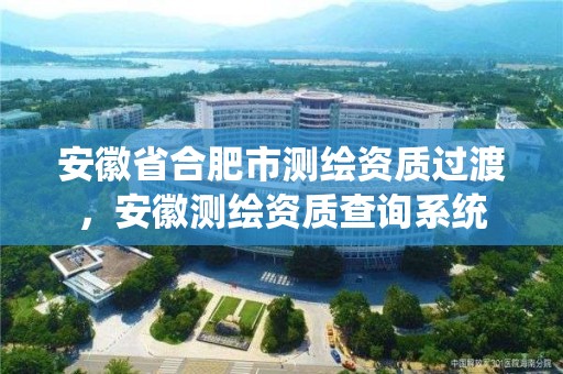 安徽省合肥市測繪資質過渡，安徽測繪資質查詢系統