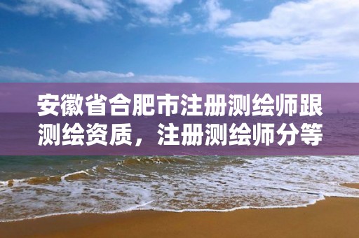 安徽省合肥市注冊測繪師跟測繪資質，注冊測繪師分等級嗎