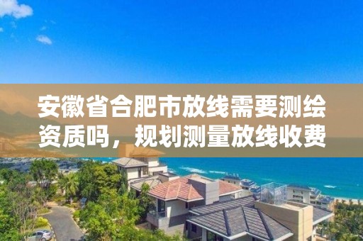 安徽省合肥市放線需要測繪資質嗎，規劃測量放線收費